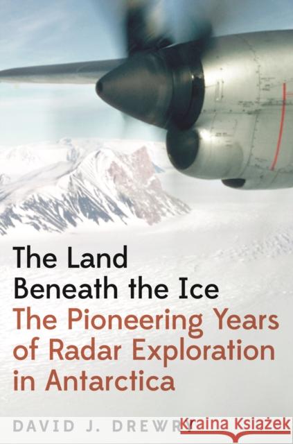 The Land Beneath the Ice: The Pioneering Years of Radar Exploration in Antarctica David J. Drewry 9780691237916 Princeton University Press