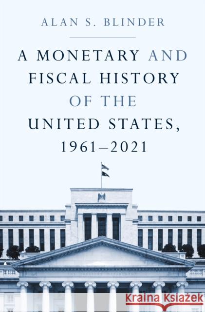 A Monetary and Fiscal History of the United States, 1961-2021 Alan Blinder 9780691238388 Princeton University Press