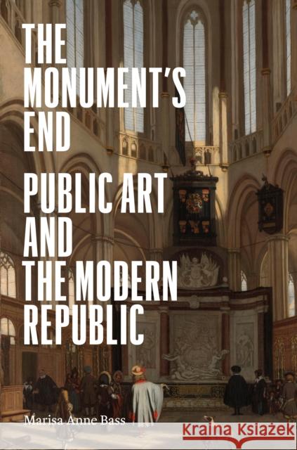 The Monument’s End: Public Art and the Modern Republic Marisa Anne Bass 9780691238807 Princeton University Press