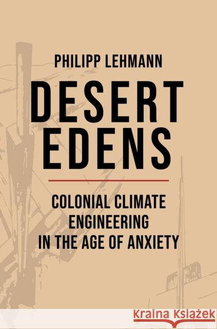 Desert Edens: Colonial Climate Engineering in the Age of Anxiety Philipp Lehmann 9780691239347 Princeton University Press