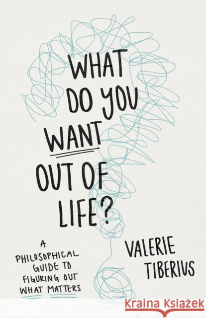 What Do You Want Out of Life?: A Philosophical Guide to Figuring Out What Matters Valerie Tiberius 9780691240688 Princeton University Press