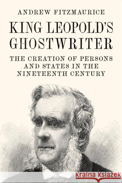 King Leopold's Ghostwriter: The Creation of Persons and States in the Nineteenth Century Andrew Fitzmaurice 9780691241074 Princeton University Press