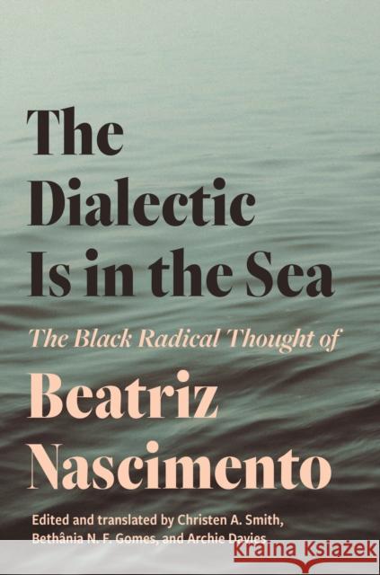 The Dialectic Is in the Sea: The Black Radical Thought of Beatriz Nascimento Beatriz Nascimento Christen A. Smith Beth?nia Gomes 9780691241203 Princeton University Press