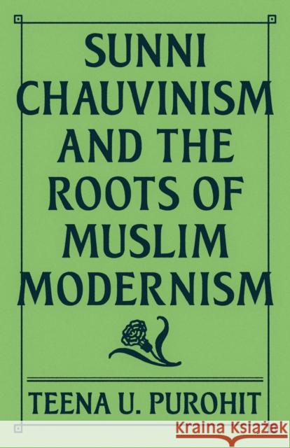 Sunni Chauvinism and the Roots of Muslim Modernism Teena Purohit 9780691241647 Princeton University Press