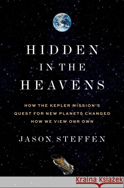 Hidden in the Heavens: How the Kepler Mission’s Quest for New Planets Changed How We View Our Own Dr Jason Steffen 9780691242477 Princeton University Press