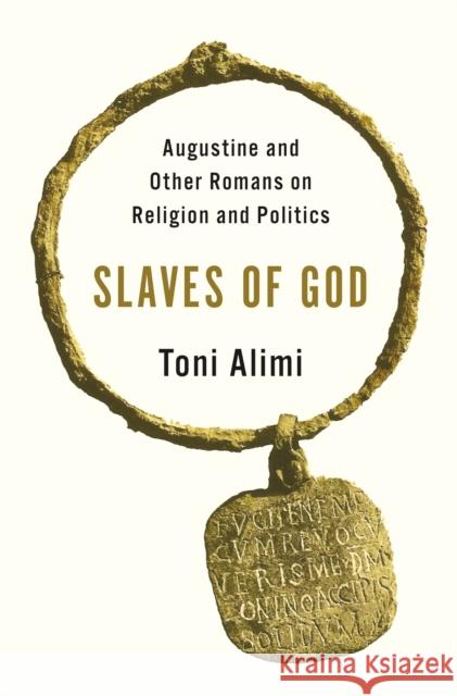 Slaves of God: Augustine and Other Romans on Religion and Politics Toni Alimi 9780691244235 Princeton University Press