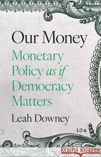 Our Money: Monetary Policy as if Democracy Matters Leah Rose Ely Downey 9780691244433 Princeton University Press