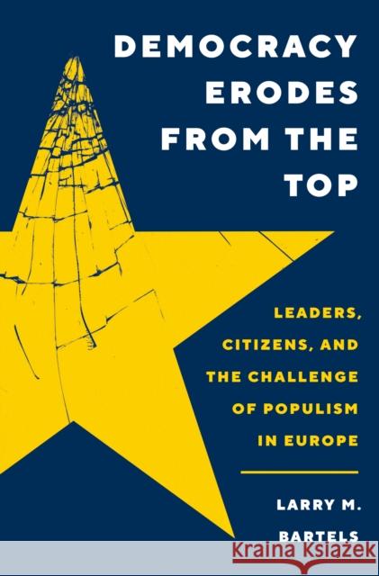 Democracy Erodes from the Top: Leaders, Citizens, and the Challenge of Populism in Europe Larry M. Bartels 9780691244525