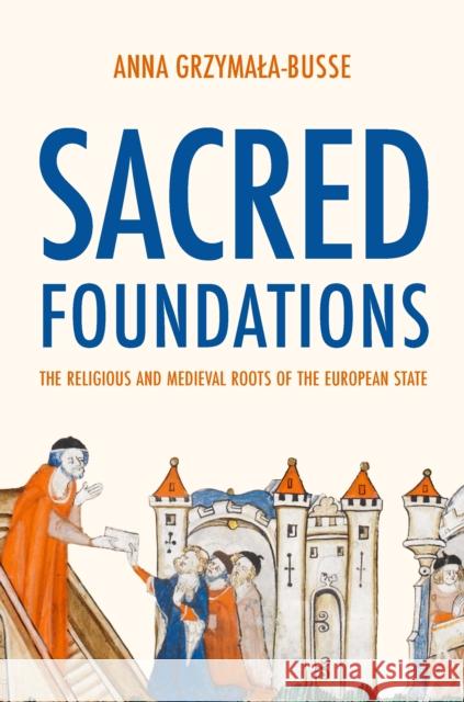 Sacred Foundations: The Religious and Medieval Roots of the European State Grzymala-Busse, Anna M. 9780691245089 Princeton University Press