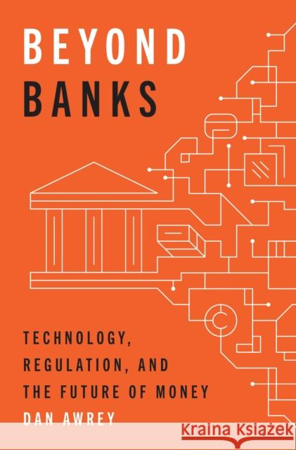 Beyond Banks: Technology, Regulation, and the Future of Money Dan Awrey 9780691245423 Princeton University Press