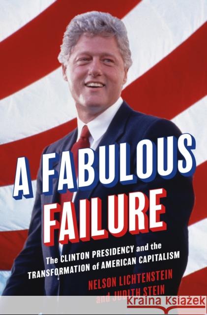 A Fabulous Failure: The Clinton Presidency and the Transformation of American Capitalism Nelson Lichtenstein Judith Stein 9780691245508 Princeton University Press