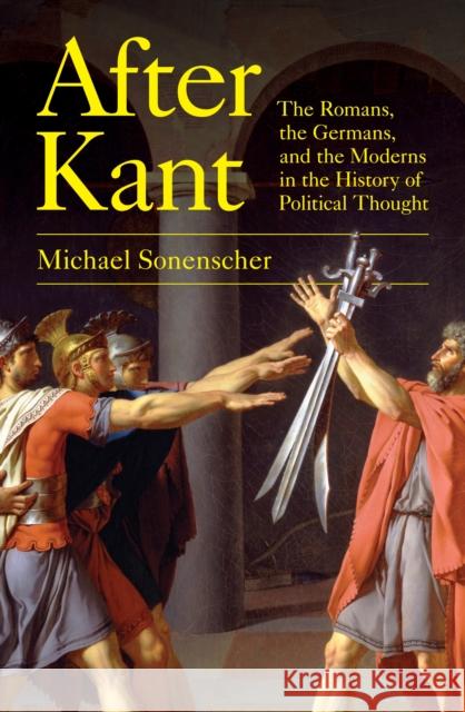 After Kant: The Romans, the Germans, and the Moderns in the History of Political Thought Michael Sonenscher 9780691245638 Princeton University Press