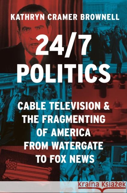 24/7 Politics: Cable Television and the Fragmenting of America from Watergate to Fox News Kathryn Cramer Brownell 9780691246666 Princeton University Press