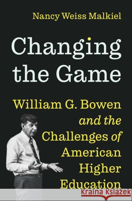 Changing the Game: William G. Bowen and the Challenges of American Higher Education Nancy Weiss Malkiel 9780691247823 Princeton University Press