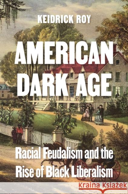 American Dark Age: Racial Feudalism and the Rise of Black Liberalism Keidrick Roy 9780691252360