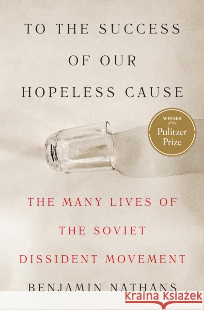 To the Success of Our Hopeless Cause (Pulitzer Prize Winner): The Many Lives of the Soviet Dissident Movement Benjamin Nathans 9780691255583 Princeton University Press