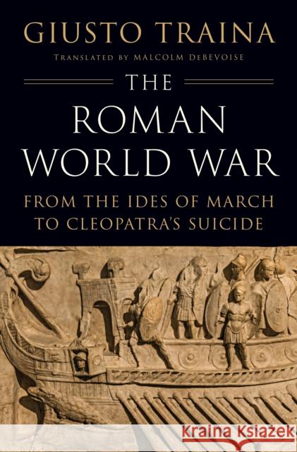 The Roman World War: From the Ides of March to Cleopatra's Suicide Giusto Traina Malcolm Debevoise 9780691257877