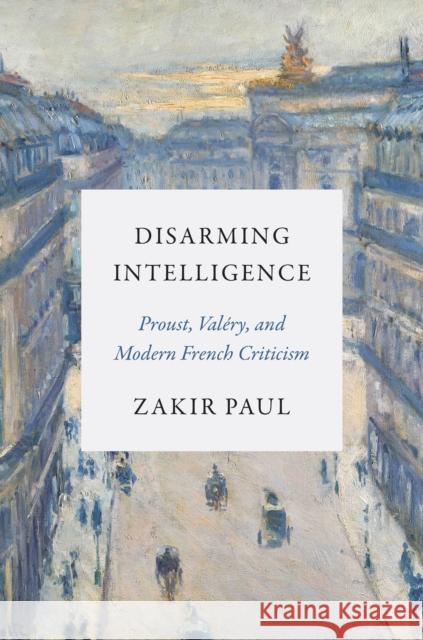 Disarming Intelligence: Proust, Valery, and Modern French Criticism Zakir Paul 9780691257976 Princeton University Press