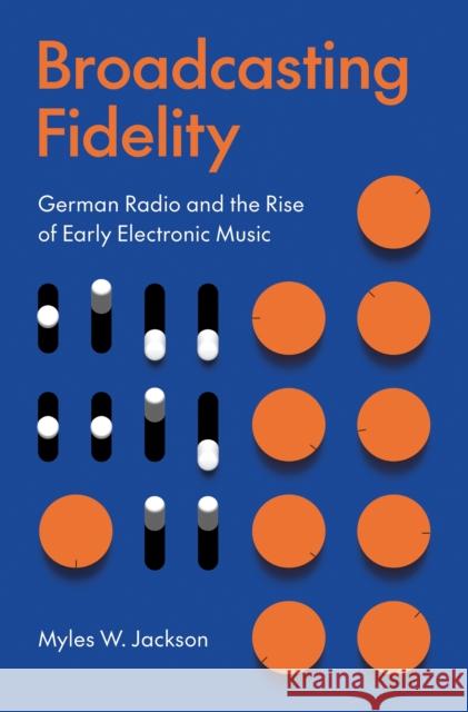 Broadcasting Fidelity: German Radio and the Rise of Early Electronic Music Myles W. Jackson 9780691260723