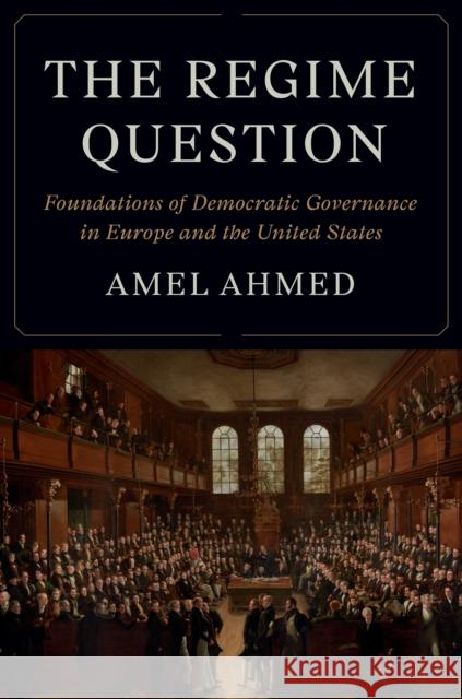 The Regime Question: Foundations of Democratic Governance in Europe and the United States Amel Ahmed 9780691269436 Princeton University Press