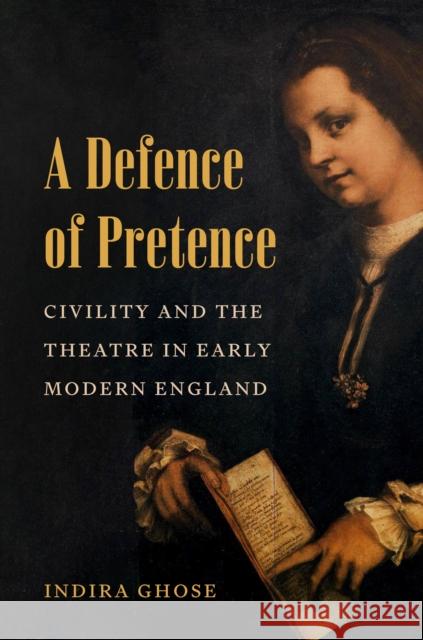 A Defence of Pretence: Civility and the Theatre in Early Modern England Indira Ghose 9780691269986