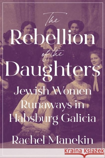 The Rebellion of the Daughters: Jewish Women Runaways in Habsburg Galicia Rachel Manekin 9780691271064 Princeton University Press