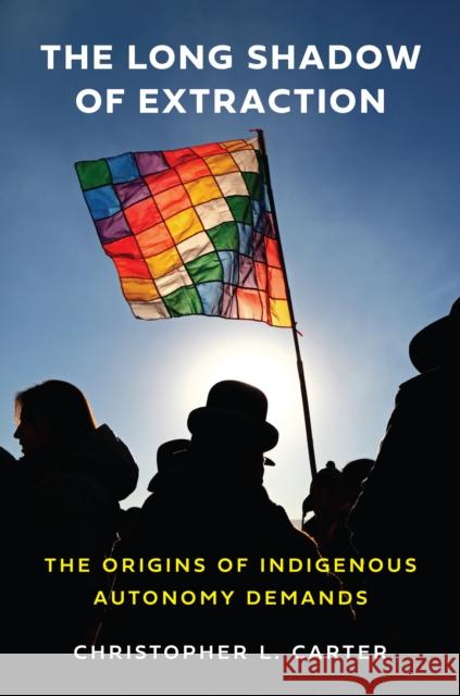 The Long Shadow of Extraction: The Origins of Indigenous Autonomy Demands Christopher L. Carter 9780691271156 Princeton University Press