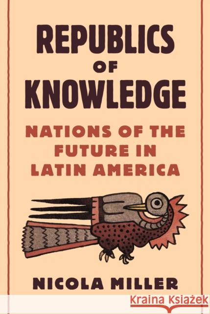 Republics of Knowledge: Nations of the Future in Latin America Nicola Miller 9780691271347 Princeton University Press