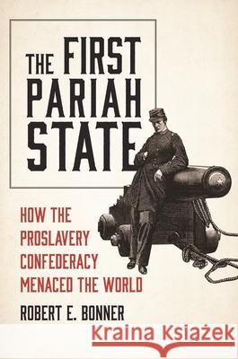 The First Pariah State: How the Proslavery Confederacy Menaced the World Robert E. Bonner 9780691280295 Princeton University Press