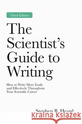 The Scientist's Guide to Writing, 3rd Edition: How to Write More Easily and Effectively Throughout Your Scientific Career Stephen B. Heard 9780691281070 Princeton University Press
