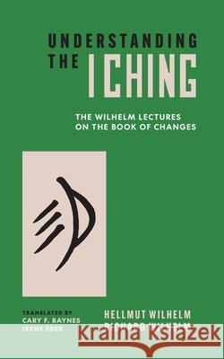 Understanding the I Ching: The Wilhelm Lectures on the Book of Changes Hellmut Wilhelm Richard Wilhelm Cary F. Baynes 9780691291901