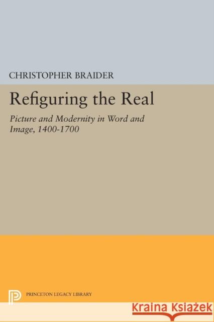 Refiguring the Real: Picture and Modernity in Word and Image, 1400-1700 Christopher Braider 9780691600291