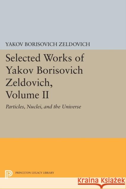Selected Works of Yakov Borisovich Zeldovich, Volume II: Particles, Nuclei, and the Universe Yakov Borisovich Zeldovich Jeremiah P. Ostriker 9780691600475 Princeton University Press