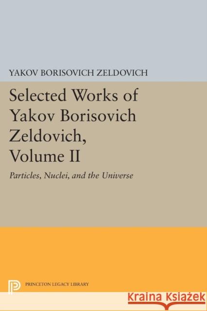 Selected Works of Yakov Borisovich Zeldovich, Volume II: Particles, Nuclei, and the Universe Yakov Borisovich Zeldovich Jeremiah P. Ostriker 9780691600475