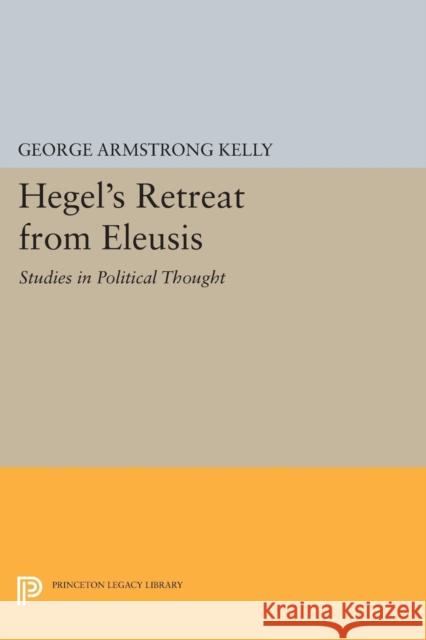 Hegel's Retreat from Eleusis: Studies in Political Thought George Armstrong Kelly 9780691600567 Princeton University Press