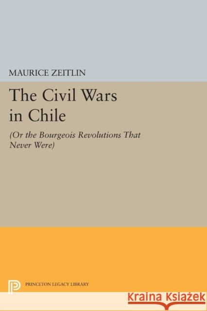 The Civil Wars in Chile: (Or the Bourgeois Revolutions That Never Were) Zeitlin, Maurice 9780691600758 John Wiley & Sons