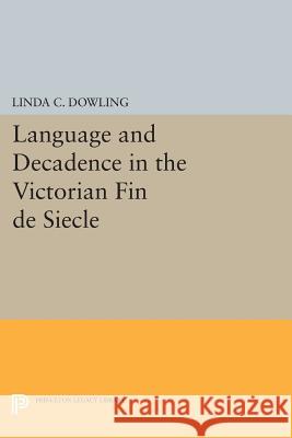 Language and Decadence in the Victorian Fin de Siecle Linda C. Dowling 9780691601281 Princeton University Press