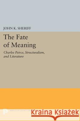 The Fate of Meaning: Charles Peirce, Structuralism, and Literature John K. Sheriff 9780691601298 Princeton University Press