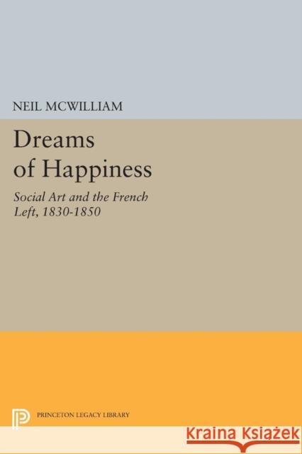 Dreams of Happiness: Social Art and the French Left, 1830-1850 Neil McWilliam 9780691601502 Princeton University Press