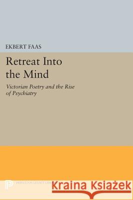 Retreat Into the Mind: Victorian Poetry and the Rise of Psychiatry Ekbert Faas 9780691601588 Princeton University Press