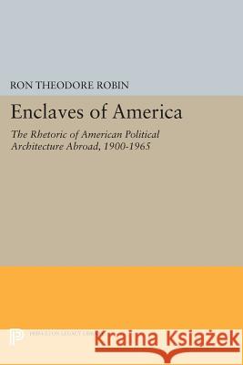 Enclaves of America: The Rhetoric of American Political Architecture Abroad, 1900-1965 Ron Theodore Robin 9780691601748