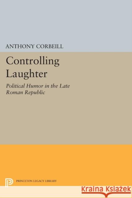 Controlling Laughter: Political Humor in the Late Roman Republic Anthony Corbeill 9780691602233