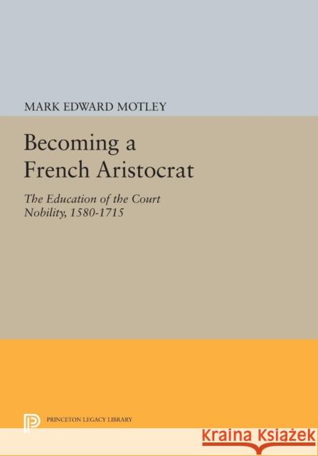 Becoming a French Aristocrat: The Education of the Court Nobility, 1580-1715 Motley, M 9780691602905