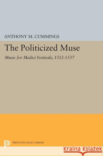 The Politicized Muse: Music for Medici Festivals, 1512-1537 Anthony M. Cummings 9780691603612