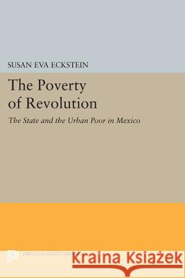 The Poverty of Revolution: The State and the Urban Poor in Mexico Susan Eva Eckstein 9780691604107