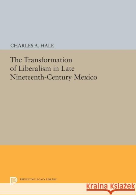 The Transformation of Liberalism in Late Nineteenth-Century Mexico Hale, C A 9780691604220 John Wiley & Sons