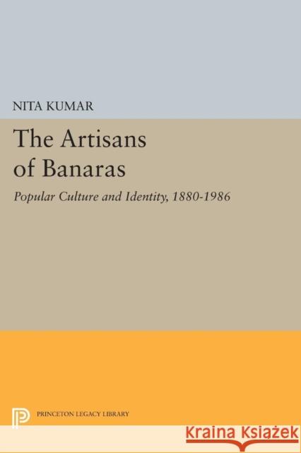 The Artisans of Banaras: Popular Culture and Identity, 1880-1986 Nita Kumar 9780691604480 Princeton University Press