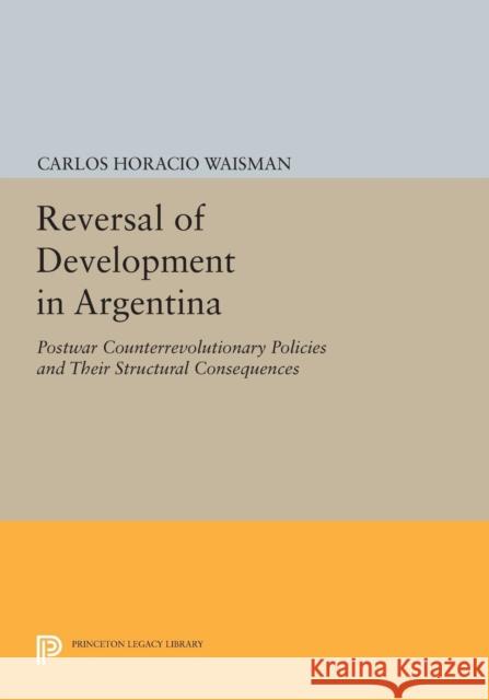 Reversal of Development in Argentina: Postwar Counterrevolutionary Policies and Their Structural Consequences Waisman, C 9780691604565 John Wiley & Sons