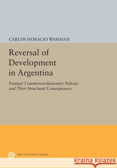 Reversal of Development in Argentina: Postwar Counterrevolutionary Policies and Their Structural Consequences Waisman, C 9780691604565