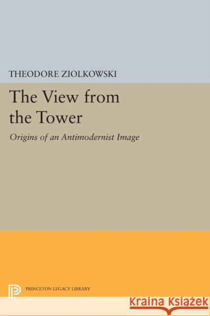 The View from the Tower: Origins of an Antimodernist Image Ziolkowski, Theodore 9780691604756